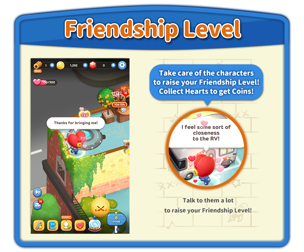 Friendship Level　Take care of the characters to raise your Friendship Level! Collect Hearts to get Coins!
